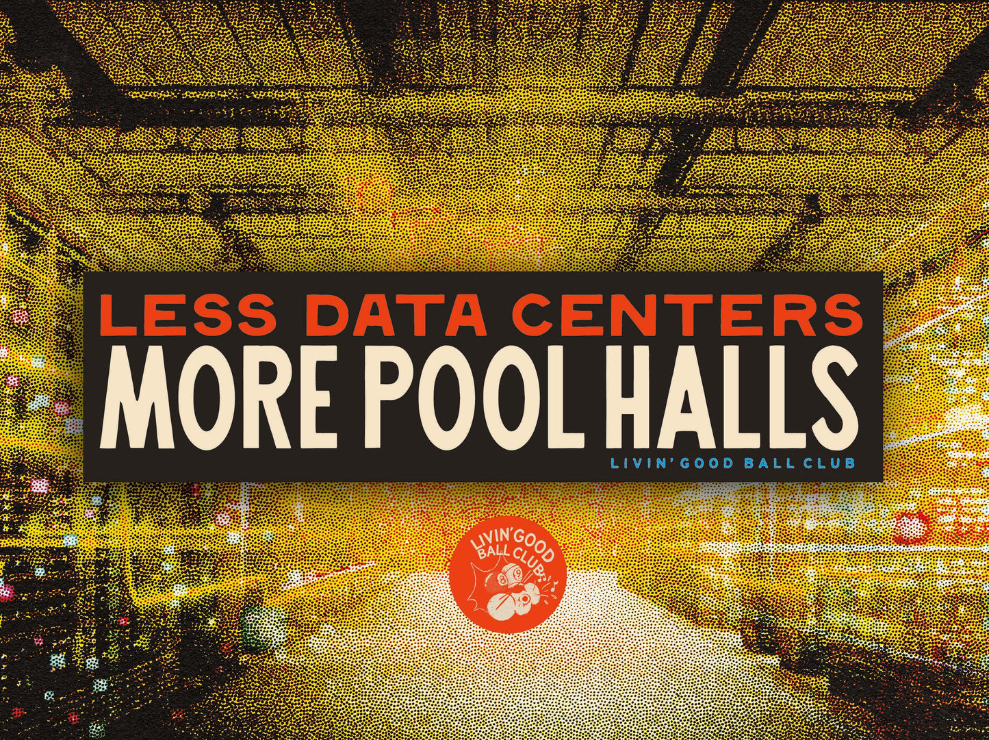 A promotional graphic with a large black banner reading “LESS DATA CENTERS MORE POOL HALLS” over a stylized yellow-orange pool hall interior. Smaller text says “LIVIN' GOOD BALL CLUB,” and a red circular logo near the bottom reads “Living Good Ball Club. Bumper Sticker