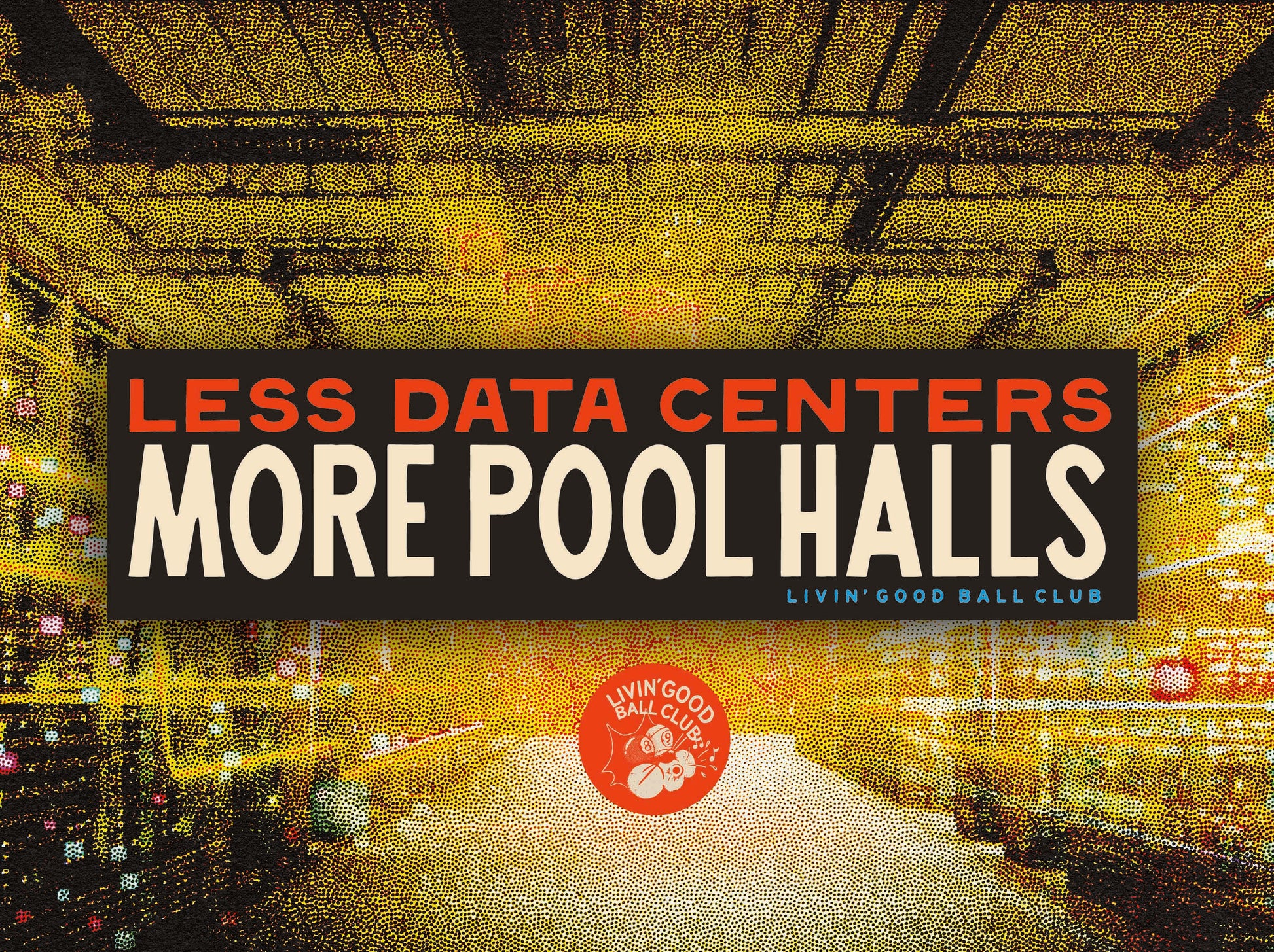A promotional graphic with a large black banner reading “LESS DATA CENTERS MORE POOL HALLS” over a stylized yellow-orange pool hall interior. Smaller text says “LIVIN' GOOD BALL CLUB,” and a red circular logo near the bottom reads “Living Good Ball Club. Bumper Sticker